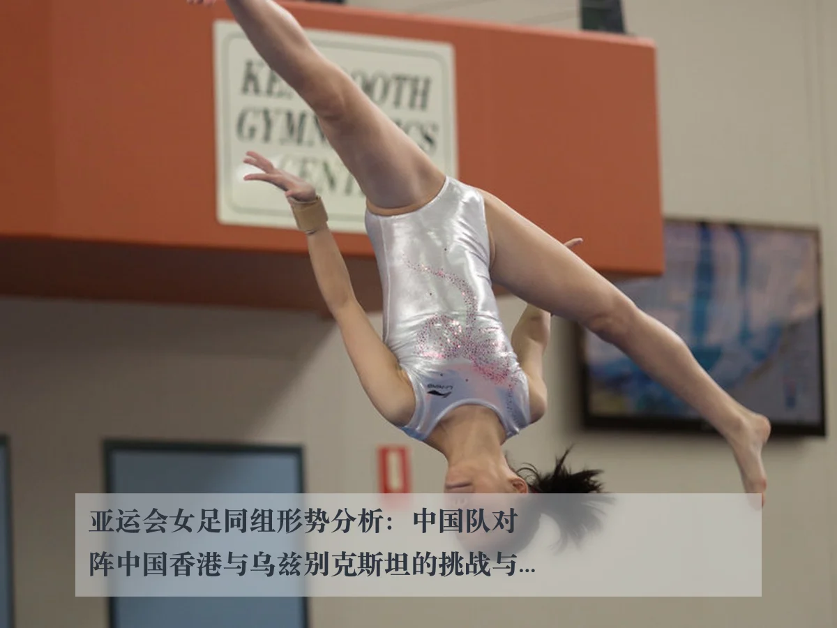 亚运会女足同组形势分析:中国队对阵中国香港与乌兹别克斯坦的挑战与机遇